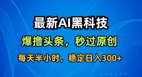 最新AI黑科技撸头条收益软件,无需指令,原创度直接拉满,每日稳定收益3张【揭秘】-水滴知识网