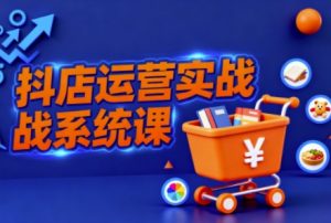 抖音小店全流程实操课，助创业者商家系统掌握抖店运营精髓-水滴知识网