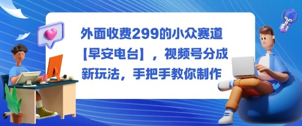 外面收费299的小众赛道【早安电台】,视频号分成新玩法,手把手教你制作-水滴知识网