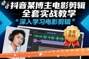 抖音某博主电影剪辑全套实战教学,深入学习电影剪辑-水滴知识网