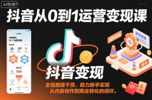 抖音从0到1运营变现课,全链路实操干货,助力新手实现从内容创作到商业转化的闭环-水滴知识网