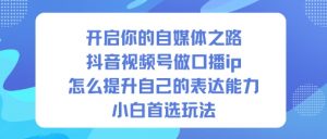 开启你的自媒体之路,抖音视频号做口播ip,怎么提升自己的表达能力,小白首选玩法-水滴知识网