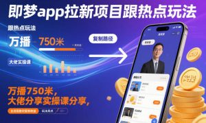 即梦app拉新项目跟热点玩法，万播750米，大佬分享实操课分享，全流程教你复制收益-水滴知识网