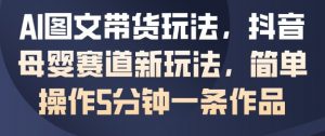 AI图文带货玩法,抖音母婴赛道新玩法,简单操作5分钟一条作品-水滴知识网