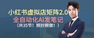 小红书虚拟店矩阵2.0,全自动化AI发笔记,照抄照做(共35节)-水滴知识网