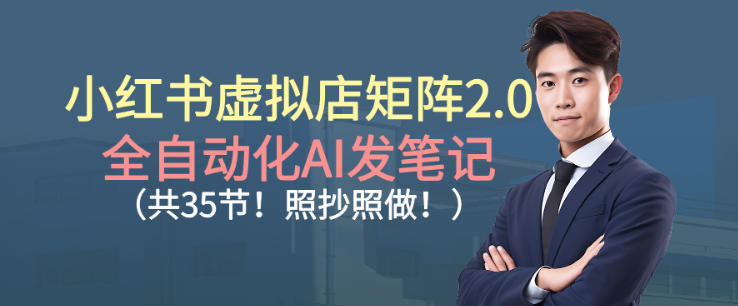 小红书虚拟店矩阵2.0,全自动化AI发笔记,照抄照做(共35节)-水滴知识网