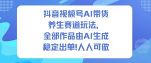 抖音视频号AI带货养生赛道玩法,全部作品由AI生成,发了1500条作品,出了2W多单,人人可做-水滴知识网