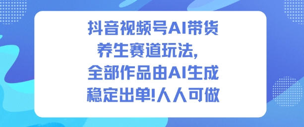 抖音视频号AI带货养生赛道玩法,全部作品由AI生成,发了1500条作品,出了2W多单,人人可做-水滴知识网