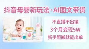 抖音母婴赛道新玩法，AI图文带货，不用直播，3个月变现5W，新手照搬就能出单-水滴知识网