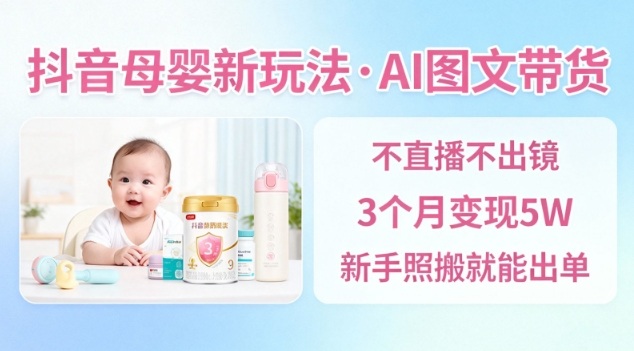 抖音母婴赛道新玩法，AI图文带货，不用直播，3个月变现5W，新手照搬就能出单-水滴知识网