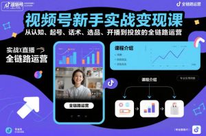 视频号新手实战变现课,从认知、起号、话术、选品、开播到投放的全链路运营-水滴知识网