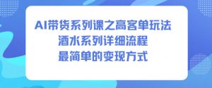 AI带货系列课之高客单玩法，酒水系列，详细流程，最简单的变现方式-水滴知识网