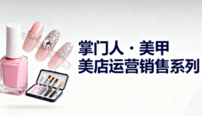 美甲店运营销售系列，助力美甲店老板及从业者提升运营、销售与管理能力-水滴知识网