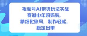视频号AI带货玩法实战，赛道中年妈妈装，精细化账号，制作轻松，稳定出单-水滴知识网