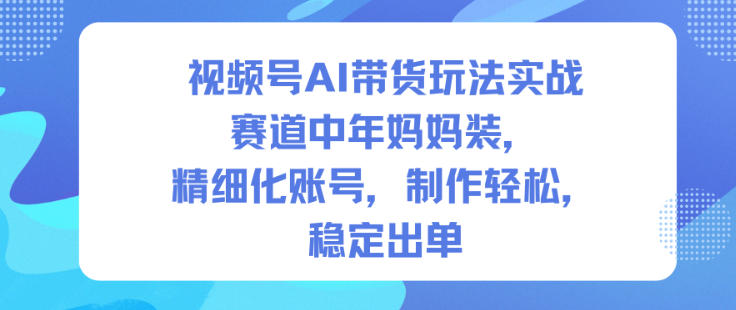 视频号AI带货玩法实战,赛道中年妈妈装,精细化账号,制作轻松,稳定出单-水滴知识网
