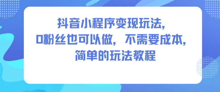 抖音小程序变现玩法,0粉丝也可以做,不需要成本,简单的玩法教程-水滴知识网