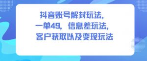 抖音账号解封玩法，一单49，信息差玩法，客户获取以及变现玩法-水滴知识网