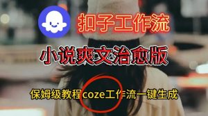 Coze扣子工作流一键生成小说爽文治愈版视频,保姆级搭建教程-水滴知识网