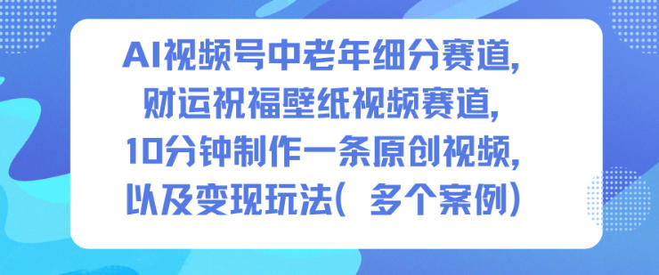 AI视频号中老年细分赛道,财运祝福壁纸视频赛道,10分钟制作一条原创视频,以及变现玩法-水滴知识网