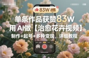 单条作品获赞83W，用AI做【治愈花卉视频】，制作+起号+多种变现，详细教程-水滴知识网