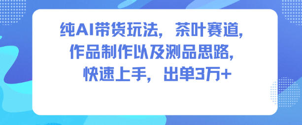 纯AI带货玩法，茶叶赛道，制作以及思路，快速上手，出单3W+-水滴知识网