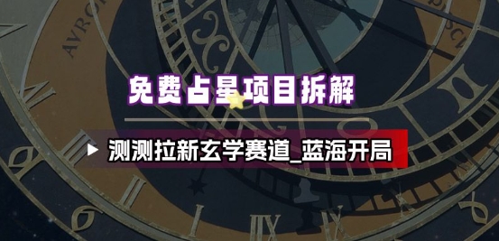 免费占星项目拆解_测测拉新玄学赛道,蓝海开局-水滴知识网