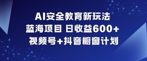AI安全教育新玩法，蓝海项目，日收益6张+，视频号+抖音橱窗计划-水滴知识网