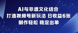 AI与非遗文化结合，打造视频号新玩法，日收益6张，制作轻松，稳定出单-水滴知识网