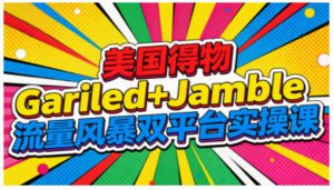 美国得物Gariled+Jamble流量风暴双平台实操课,两大美国热门平台全流程运营-水滴知识网