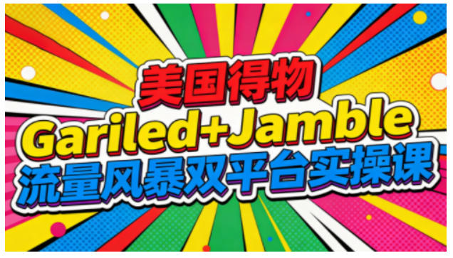 美国得物Gariled+Jamble流量风暴双平台实操课,两大美国热门平台全流程运营-水滴知识网