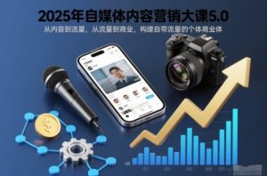 2025年自媒体内容营销大课5.0，从内容到流量，从流量到商业，构建自带流量的个体商业体-水滴知识网