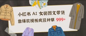 小红书AI女装图文带货，靠爆款模板疯狂种草999+-水滴知识网