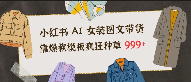 小红书AI女装图文带货,靠爆款模板疯狂种草999+-水滴知识网