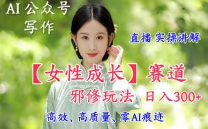 AI写作【女性成长】赛道内容邪修玩法,日入5张+,直播落地实操讲解-水滴知识网