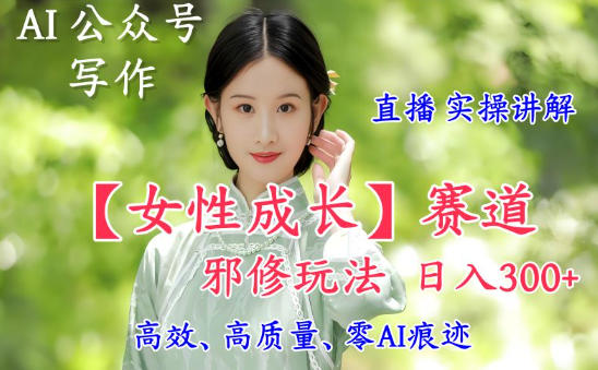 AI写作【女性成长】赛道内容邪修玩法,日入5张+,直播落地实操讲解-水滴知识网