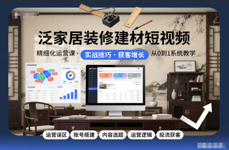 泛家居装修建材短视频精细化运营课,运营误区+账号搭建+内容选题+运营逻辑+投流获客-水滴知识网
