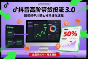 抖音高阶带货投流3.0,短视频千川随心推精细化课程,起品率50%-水滴知识网