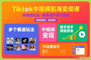 Tiktok中视频航海变现课,多个赛道玩法,新手老手都能在TK中视频捞金-水滴知识网