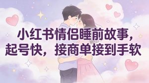 小红书情侣睡前故事，起号快，接商单接到手软-水滴知识网