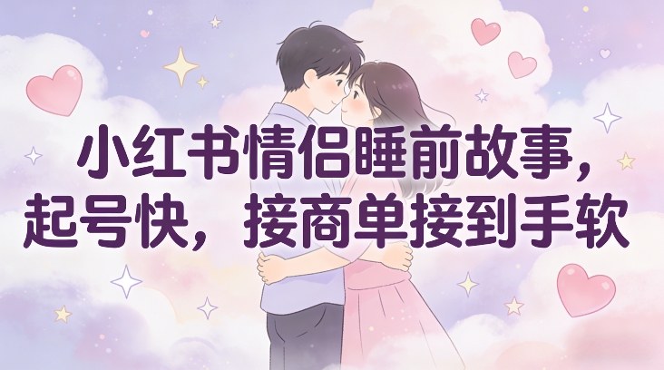 小红书情侣睡前故事,起号快,接商单接到手软-水滴知识网