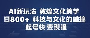 AI新玩法，敦煌文化美学，科技与文化的碰撞，起号快变现强-水滴知识网