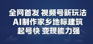 全网首发，视频号新玩法，AI制作家乡地标建筑，起号快，变现能力强-水滴知识网