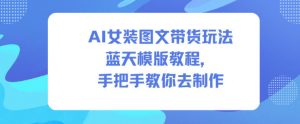 AI女装图文带货玩法蓝天模版教程，手把手教你去制作-水滴知识网