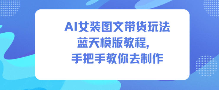 AI女装图文带货玩法蓝天模版教程,手把手教你去制作-水滴知识网