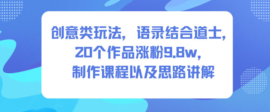 创意类玩法，语录结合道士，20个作品涨粉9.8w，制作课程以及思路讲解-水滴知识网