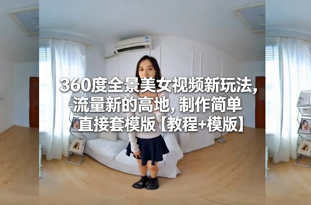 360度全景美女视频新玩法,流量新的高地,制作简单直接套模版【教程+模版】-水滴知识网