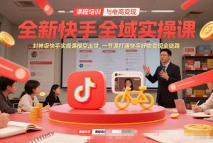 全新快手全域实操课，封神级快手实操课横空出世，一节课打通快手好物变现全链路-水滴知识网