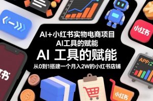 AI+小红书实物电商项目，AI工具的赋能，从0到1搭建一个月入2W的小红书店铺-水滴知识网