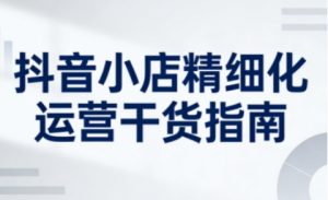 抖音小店精细化运营干货指南新版,助力商家系统提升店铺运营能力(更新)-水滴知识网