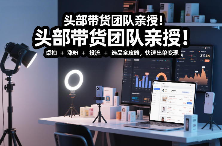 头部带货团队亲授!专业短视频实拍带货课:桌拍+涨粉+投流+选品全攻略,快速出单变现,月入2w+-水滴知识网
